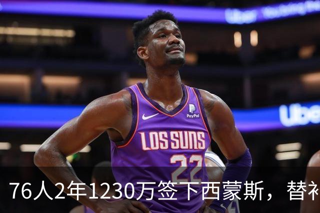 76人2年1230万签下西蒙斯，替补火力得到补强